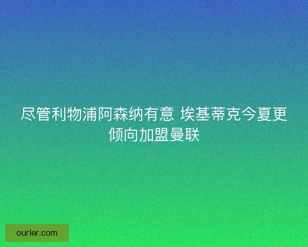 尽管利物浦阿森纳有意 埃基蒂克今夏更倾向加盟曼联