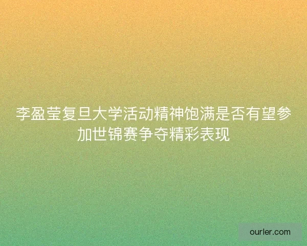 李盈莹复旦大学活动精神饱满是否有望参加世锦赛争夺精彩表现