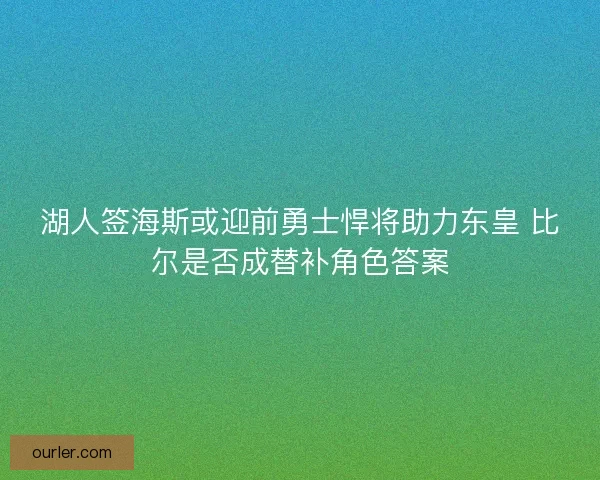 湖人签海斯或迎前勇士悍将助力东皇 比尔是否成替补角色答案