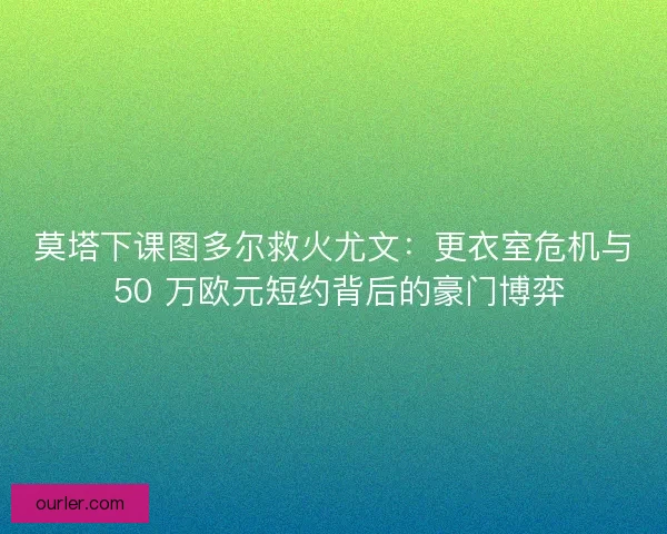 莫塔下课图多尔救火尤文：更衣室危机与 50 万欧元短约背后的豪门博弈