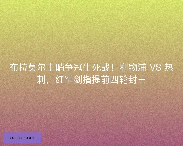 布拉莫尔主哨争冠生死战！利物浦 VS 热刺，红军剑指提前四轮封王