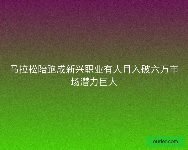 马拉松陪跑成新兴职业有人月入破六万市场潜力巨大