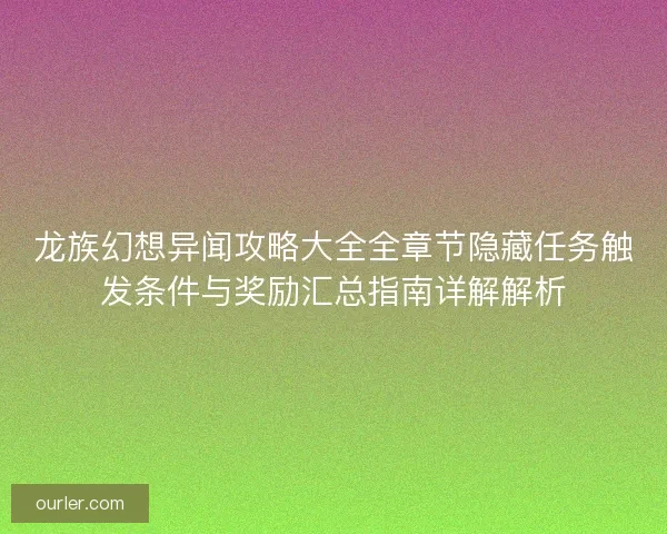 龙族幻想异闻攻略大全全章节隐藏任务触发条件与奖励汇总指南详解解析