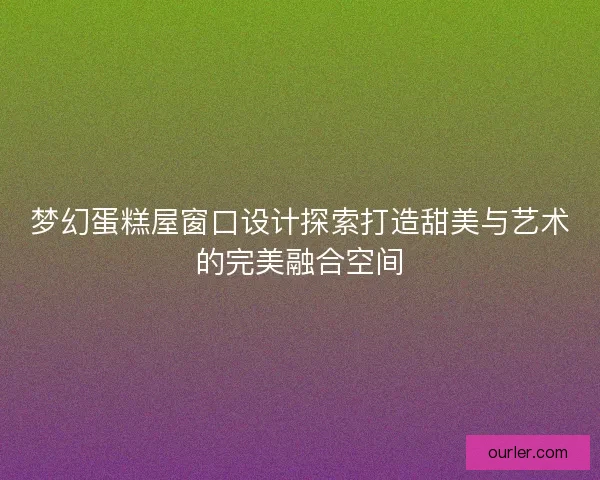 梦幻蛋糕屋窗口设计探索打造甜美与艺术的完美融合空间