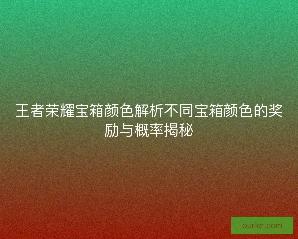王者荣耀宝箱颜色解析不同宝箱颜色的奖励与概率揭秘
