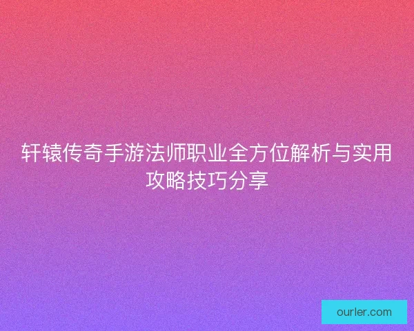 轩辕传奇手游法师职业全方位解析与实用攻略技巧分享 轩辕传奇手游法师职业全方位解析与实用攻略技巧分享