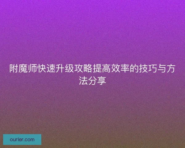 附魔师快速升级攻略提高效率的技巧与方法分享