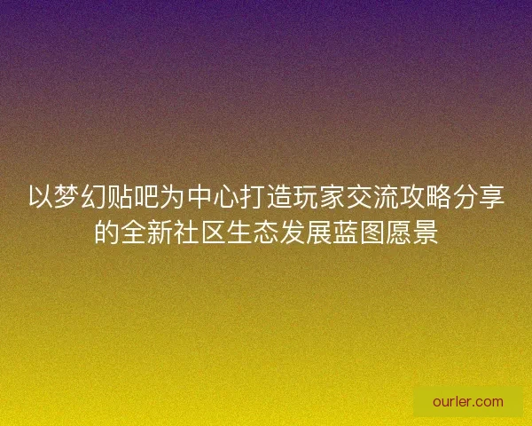 以梦幻贴吧为中心打造玩家交流攻略分享的全新社区生态发展蓝图愿景