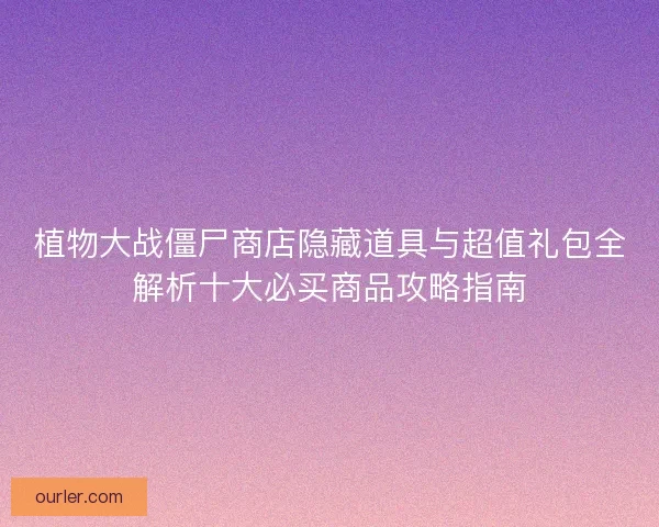 植物大战僵尸商店隐藏道具与超值礼包全解析十大必买商品攻略指南