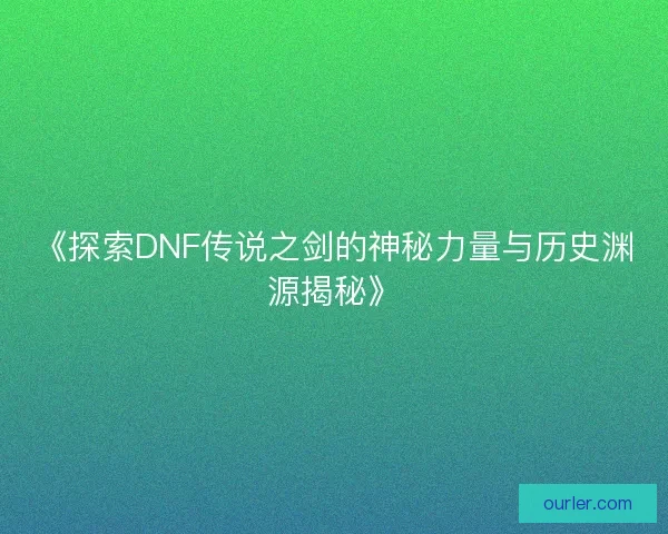 《探索DNF传说之剑的神秘力量与历史渊源揭秘》