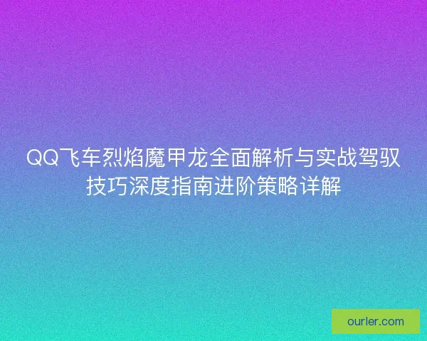 QQ飞车烈焰魔甲龙全面解析与实战驾驭技巧深度指南进阶策略详解