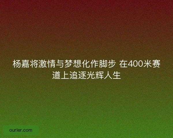 杨嘉将激情与梦想化作脚步 在400米赛道上追逐光辉人生