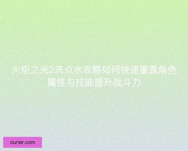 火炬之光2洗点水攻略如何快速重置角色属性与技能提升战斗力