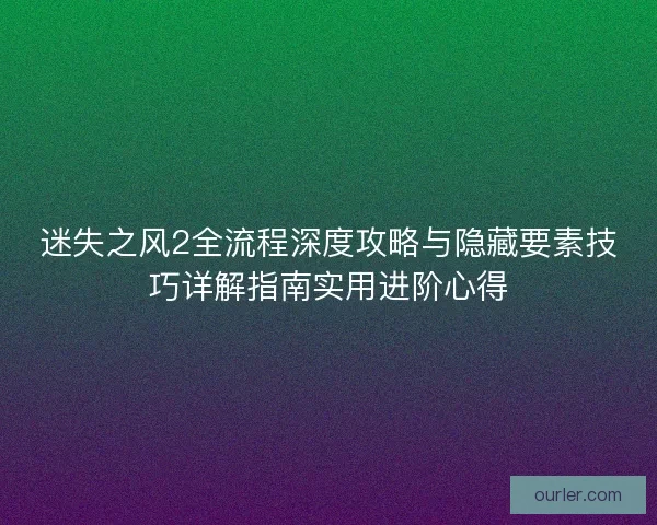 迷失之风2全流程深度攻略与隐藏要素技巧详解指南实用进阶心得