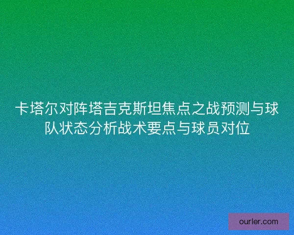 卡塔尔对阵塔吉克斯坦焦点之战预测与球队状态分析战术要点与球员对位