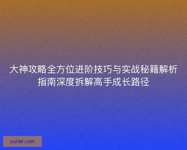 大神攻略全方位进阶技巧与实战秘籍解析指南深度拆解高手成长路径