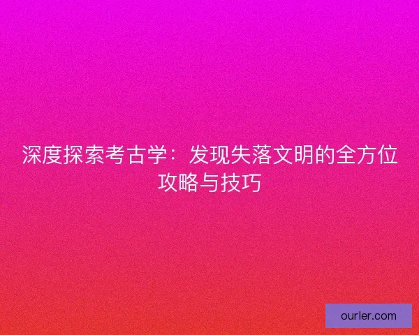 深度探索考古学：发现失落文明的全方位攻略与技巧