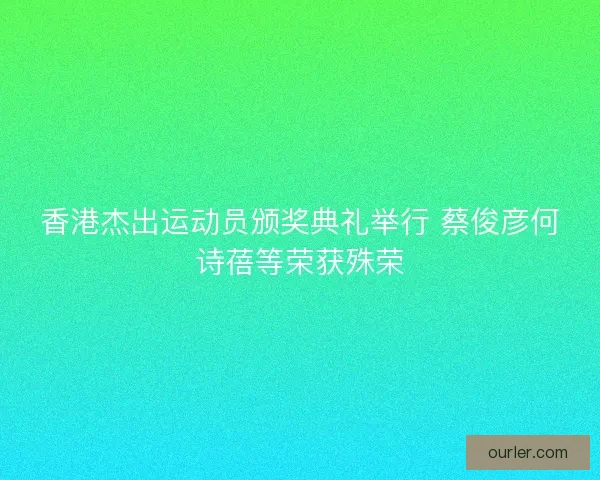 香港杰出运动员颁奖典礼举行 蔡俊彦何诗蓓等荣获殊荣 香港杰出运动员颁奖典礼举行 蔡俊彦何诗蓓等荣获殊荣