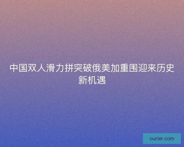 中国双人滑力拼突破俄美加重围迎来历史新机遇