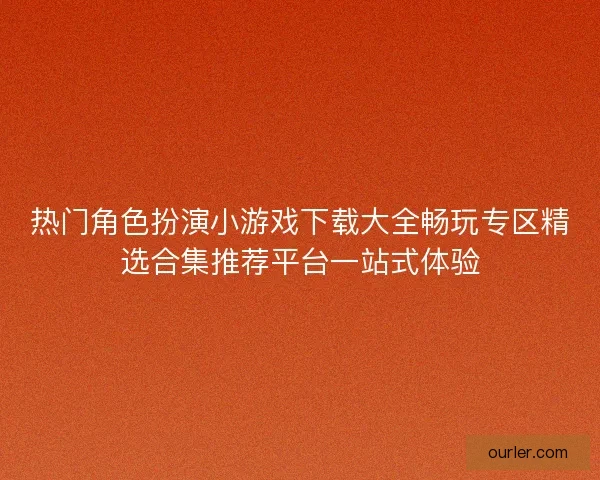 热门角色扮演小游戏下载大全畅玩专区精选合集推荐平台一站式体验