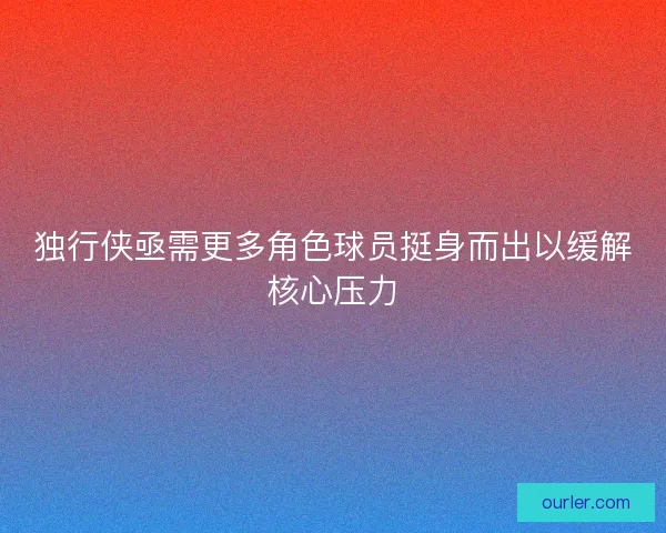 独行侠亟需更多角色球员挺身而出以缓解核心压力