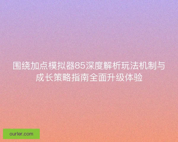 围绕加点模拟器85深度解析玩法机制与成长策略指南全面升级体验