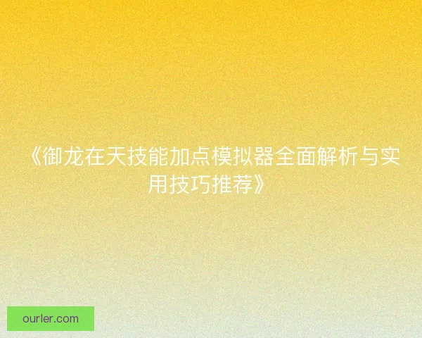 《御龙在天技能加点模拟器全面解析与实用技巧推荐》