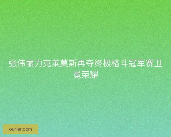 张伟丽力克莱莫斯再夺终极格斗冠军赛卫冕荣耀