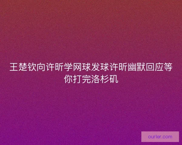 王楚钦向许昕学网球发球许昕幽默回应等你打完洛杉矶