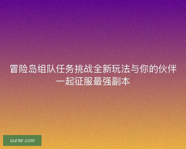 冒险岛组队任务挑战全新玩法与你的伙伴一起征服最强副本