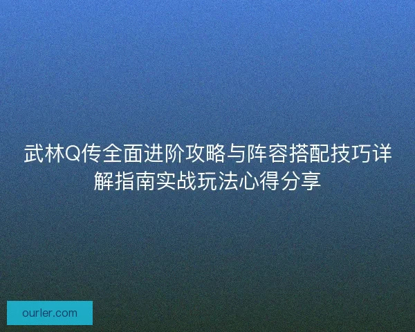 武林Q传全面进阶攻略与阵容搭配技巧详解指南实战玩法心得分享