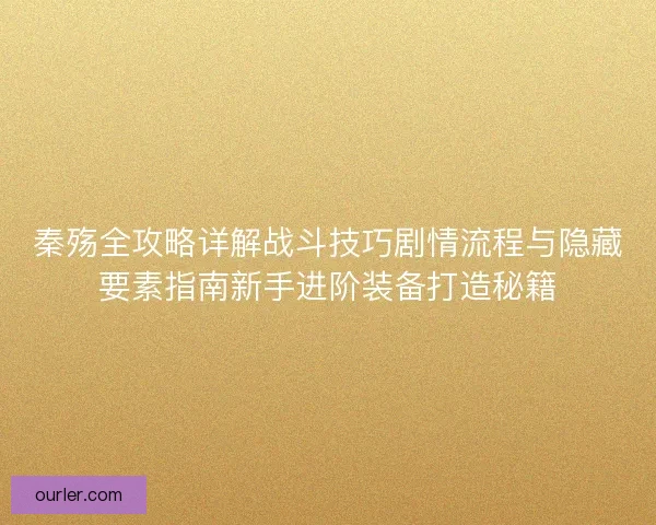 秦殇全攻略详解战斗技巧剧情流程与隐藏要素指南新手进阶装备打造秘籍