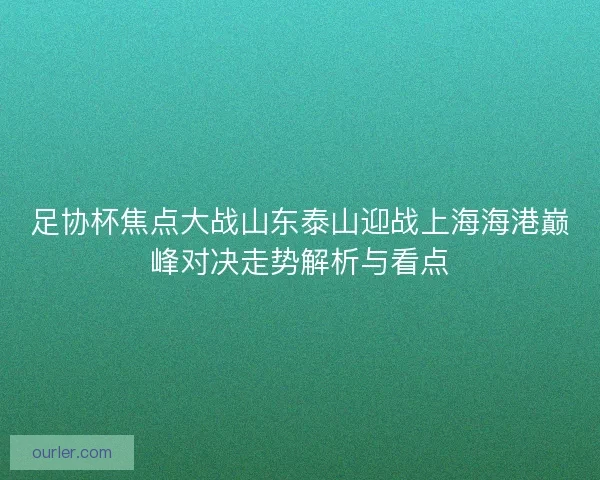 足协杯焦点大战山东泰山迎战上海海港巅峰对决走势解析与看点