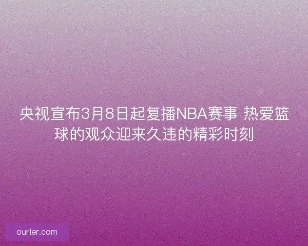 央视宣布3月8日起复播NBA赛事 热爱篮球的观众迎来久违的精彩时刻
