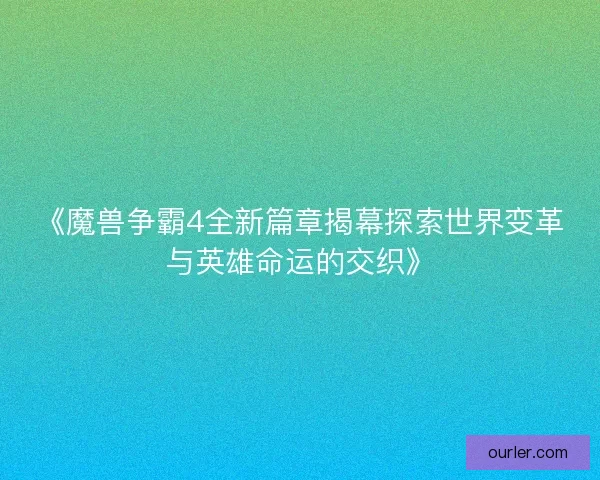 《魔兽争霸4全新篇章揭幕探索世界变革与英雄命运的交织》