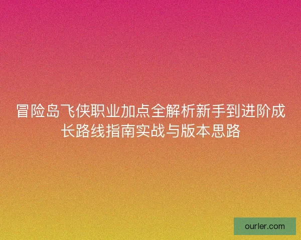 冒险岛飞侠职业加点全解析新手到进阶成长路线指南实战与版本思路