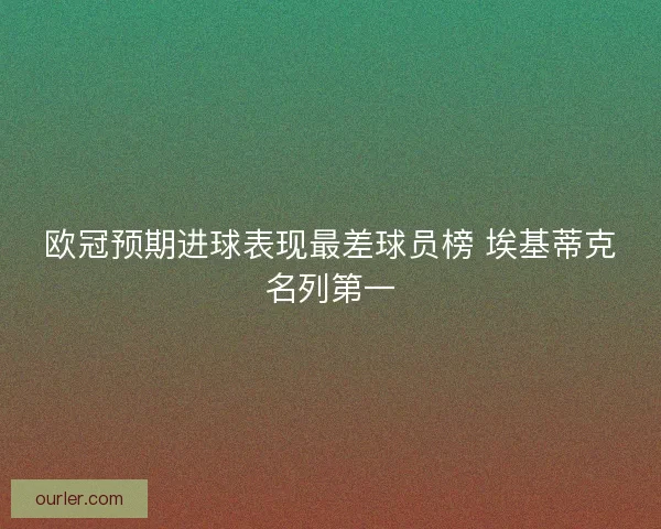 欧冠预期进球表现最差球员榜 埃基蒂克名列第一